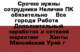 Срочно нужны сотрудники.Наличие ПК обязательно! - Все города Работа » Дополнительный заработок и сетевой маркетинг   . Ханты-Мансийский,Урай г.